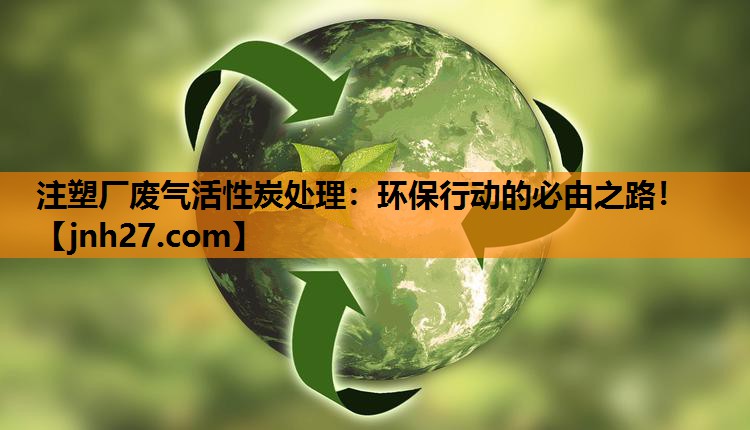 注塑厂废气活性炭处理：环保行动的必由之路！
