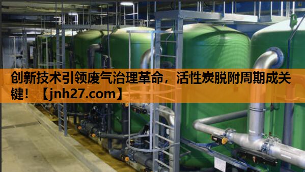 创新技术引领废气治理革命，活性炭脱附周期成关键！