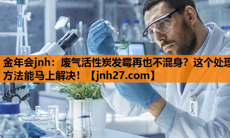 金年会jnh：废气活性炭发霉再也不混身？这个处理方法能马上解决！
