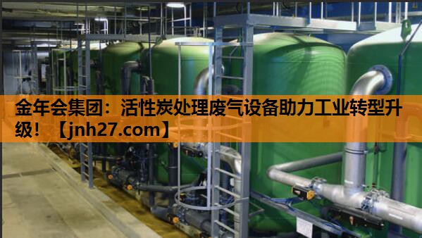 金年会集团：活性炭处理废气设备助力工业转型升级！