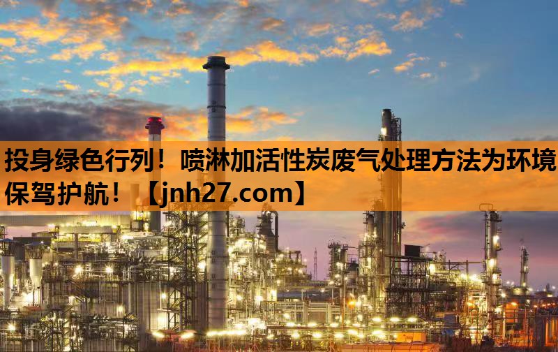 投身绿色行列！喷淋加活性炭废气处理方法为环境保驾护航！