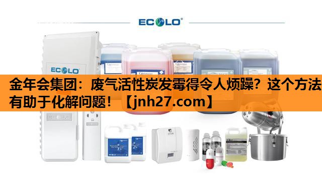 金年会集团：废气活性炭发霉得令人烦躁？这个方法有助于化解问题！