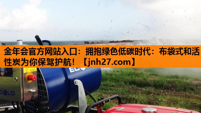 金年会官方网站入口：拥抱绿色低碳时代：布袋式和活性炭为你保驾护航！