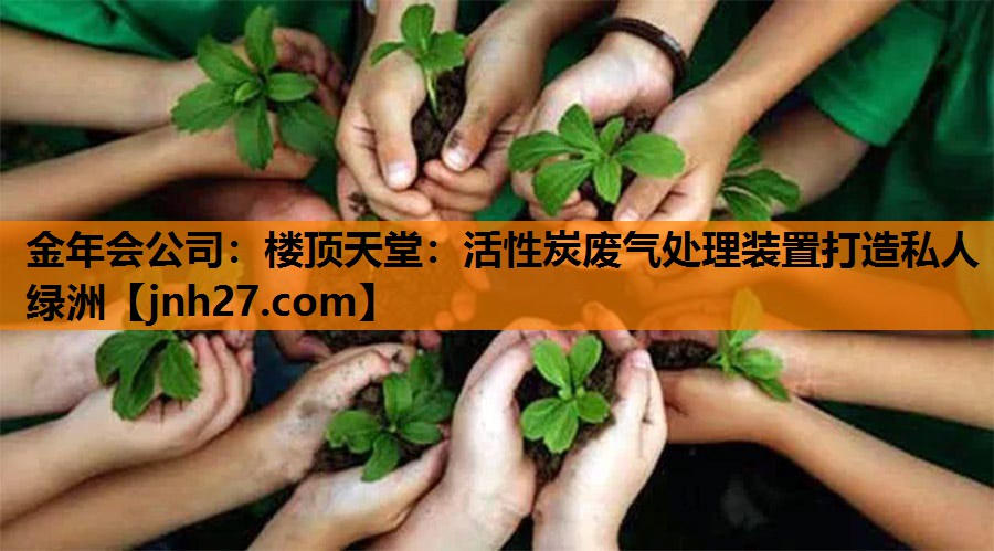 金年会公司：楼顶天堂：活性炭废气处理装置打造私人绿洲