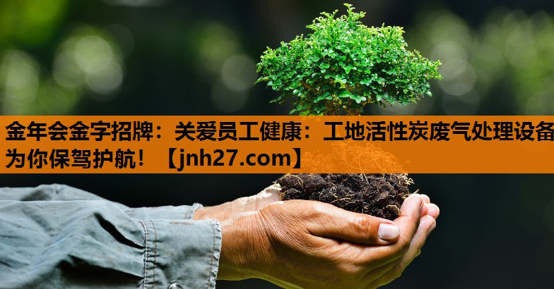 <strong>金年会金字招牌：关爱员工健康：工地活性炭废气处理设备为你保驾护航！</strong>