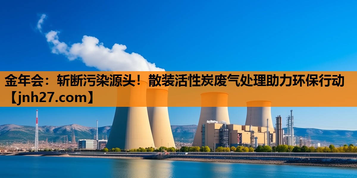 <strong>金年会：斩断污染源头！散装活性炭废气处理助力环保行动</strong>