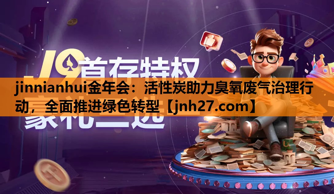<strong>jinnianhui金年会：活性炭助力臭氧废气治理行动，全面推进绿色转型</strong>