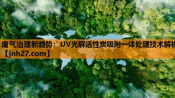 废气治理新趋势：UV光解活性炭吸附一体处理技术解析