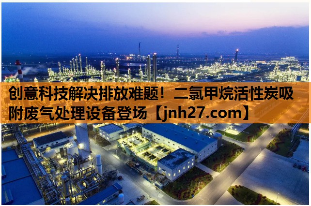 <strong>创意科技解决排放难题！二氯甲烷活性炭吸附废气处理设备登场</strong>