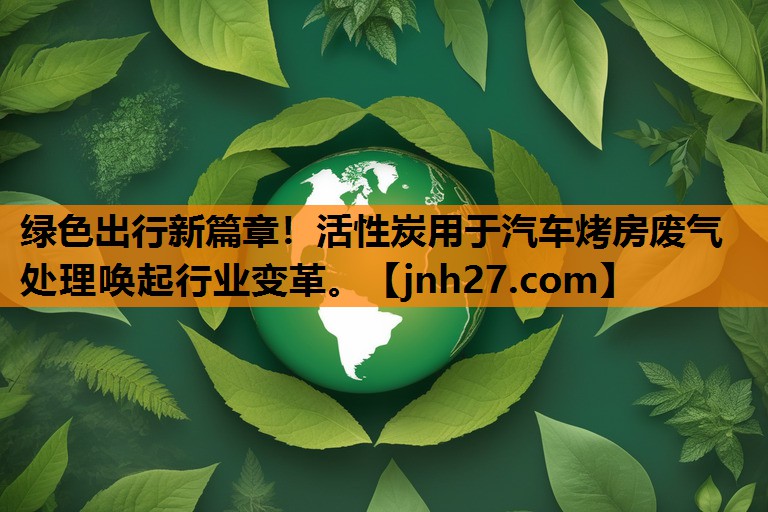 绿色出行新篇章！活性炭用于汽车烤房废气处理唤起行业变革。