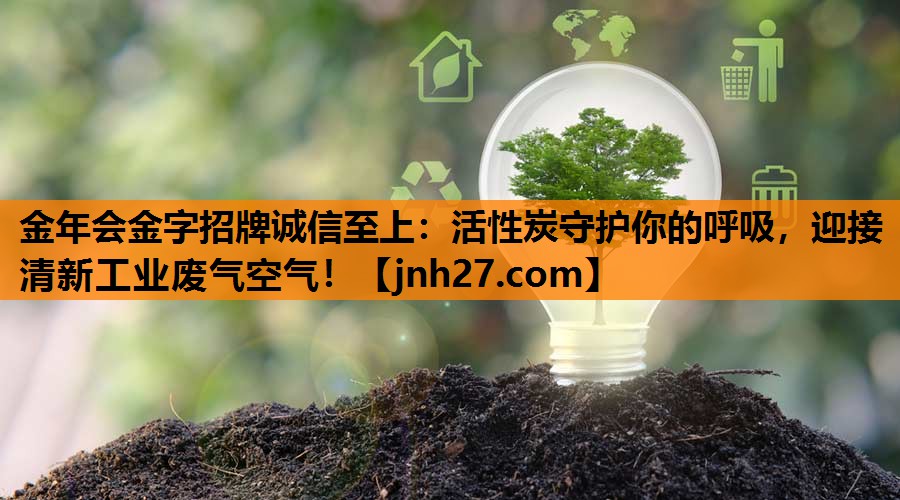 金年会金字招牌诚信至上：活性炭守护你的呼吸，迎接清新工业废气空气！