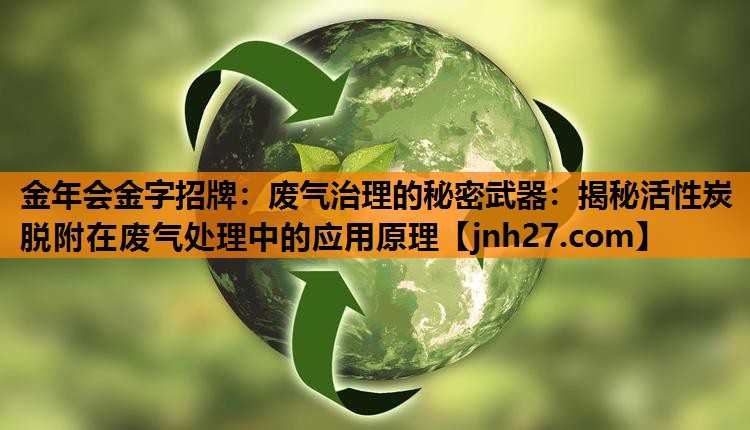 金年会金字招牌：废气治理的秘密武器：揭秘活性炭脱附在废气处理中的应用原理