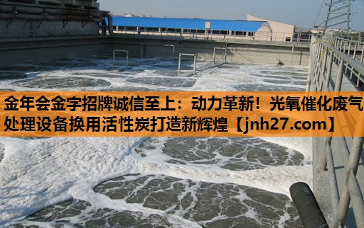 金年会金字招牌诚信至上：动力革新！光氧催化废气处理设备换用活性炭打造新辉煌