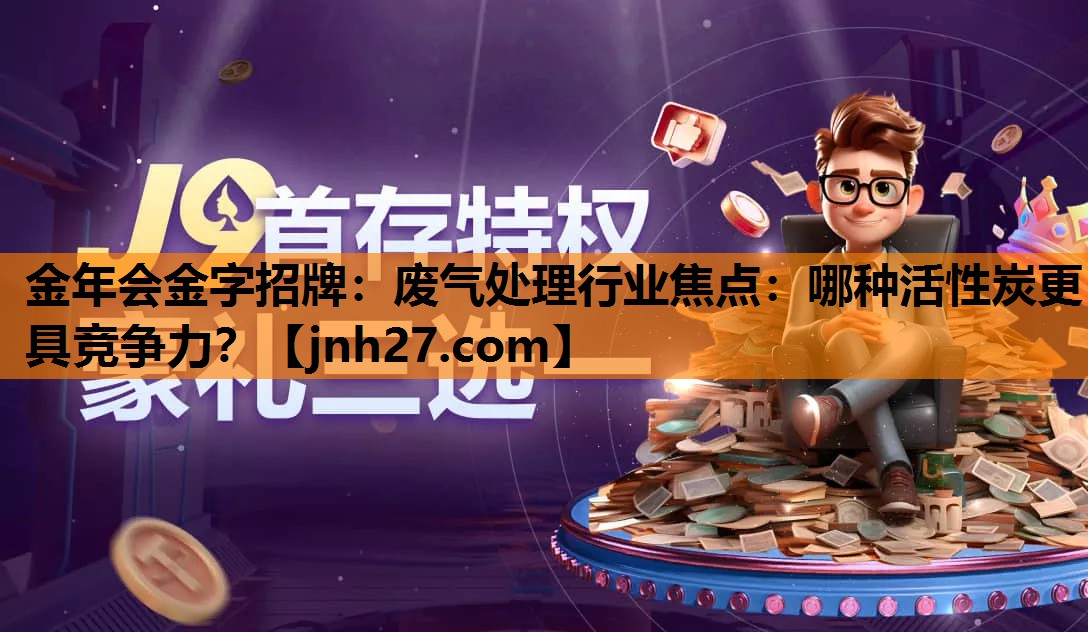 金年会金字招牌：废气处理行业焦点：哪种活性炭更具竞争力？