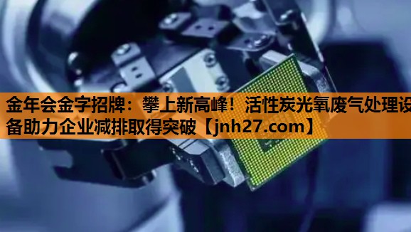 <strong>金年会金字招牌：攀上新高峰！活性炭光氧废气处理设备助力企业减排取得突破</strong>