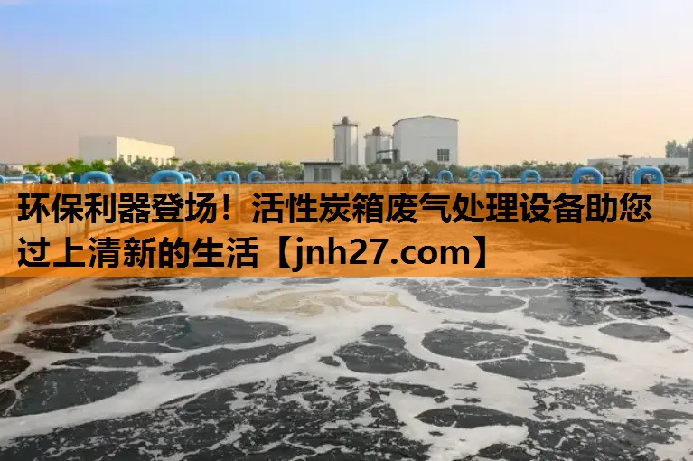 环保利器登场！活性炭箱废气处理设备助您过上清新的生活