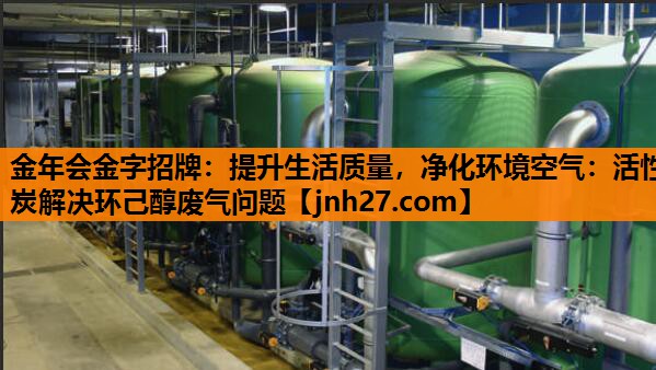 金年会金字招牌：提升生活质量，净化环境空气：活性炭解决环己醇废气问题