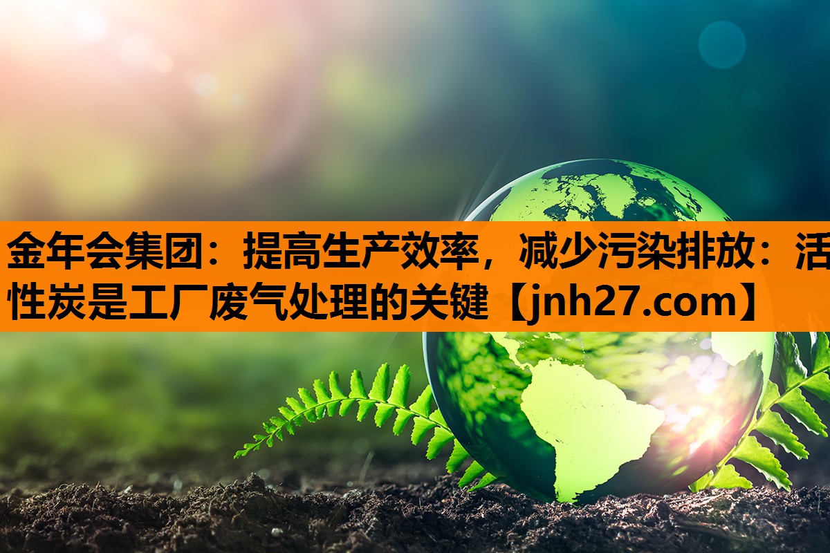 金年会集团：提高生产效率，减少污染排放：活性炭是工厂废气处理的关键