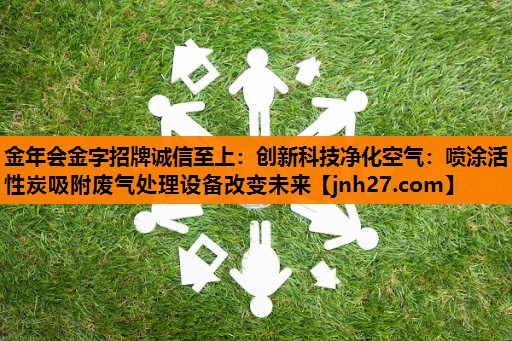 金年会金字招牌诚信至上：创新科技净化空气：喷涂活性炭吸附废气处理设备改变未来