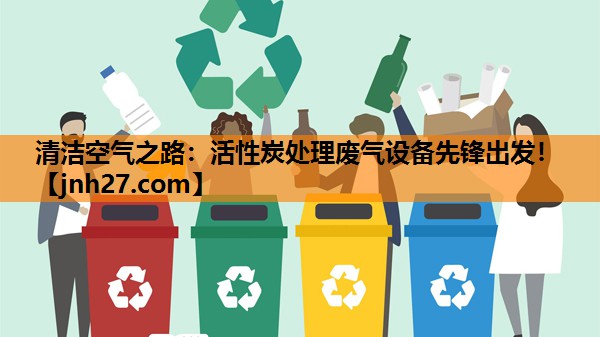 清洁空气之路：活性炭处理废气设备先锋出发！