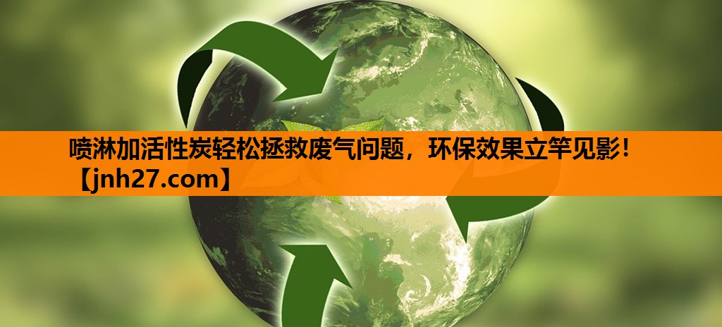 喷淋加活性炭轻松拯救废气问题，环保效果立竿见影！