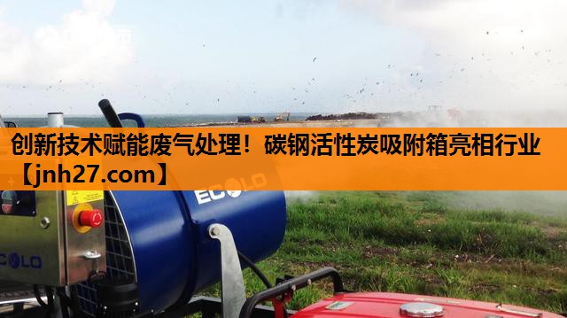 创新技术赋能废气处理！碳钢活性炭吸附箱亮相行业