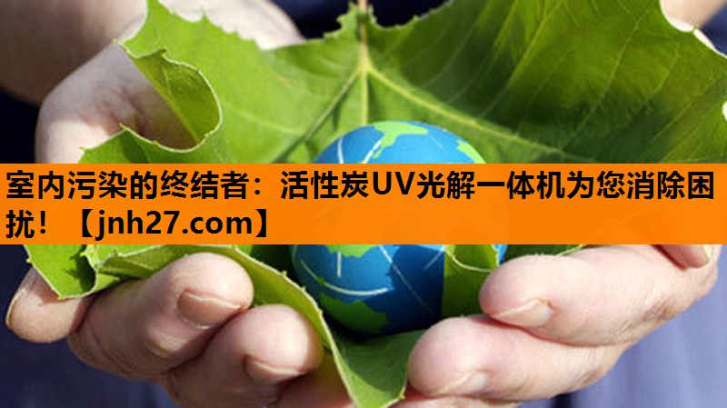 室内污染的终结者：活性炭UV光解一体机为您消除困扰！