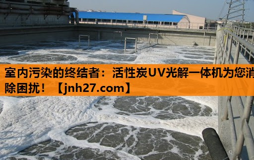 室内污染的终结者：活性炭UV光解一体机为您消除困扰！