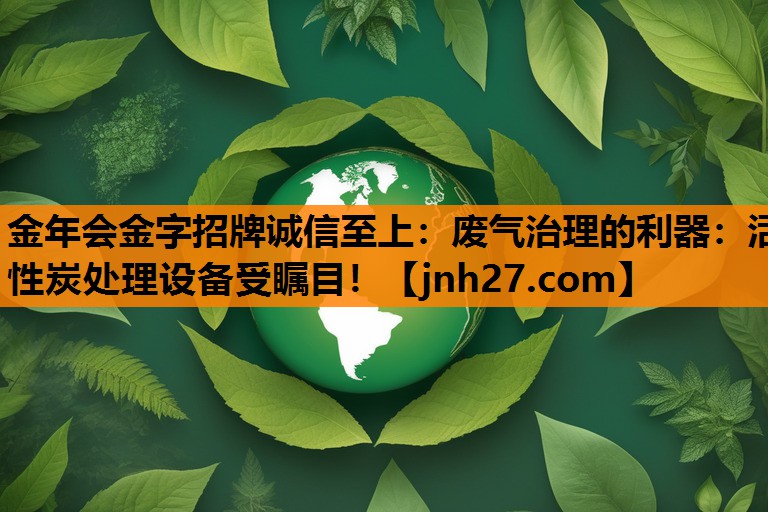 废气治理的利器：活性炭处理设备受瞩目！