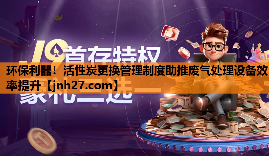 环保利器！活性炭更换管理制度助推废气处理设备效率提升
