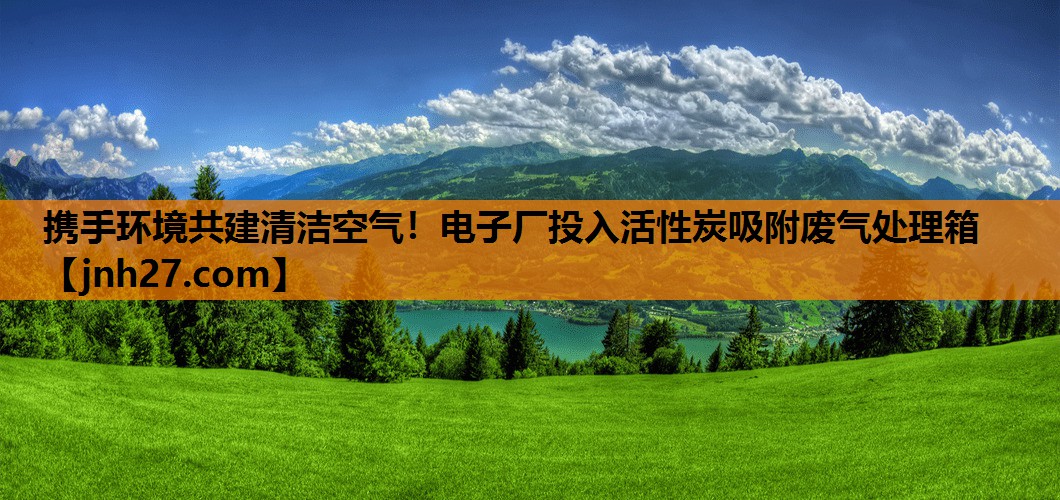 携手环境共建清洁空气！电子厂投入活性炭吸附废气处理箱