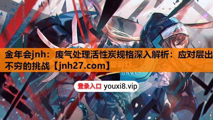 废气处理活性炭规格深入解析：应对层出不穷的挑战
