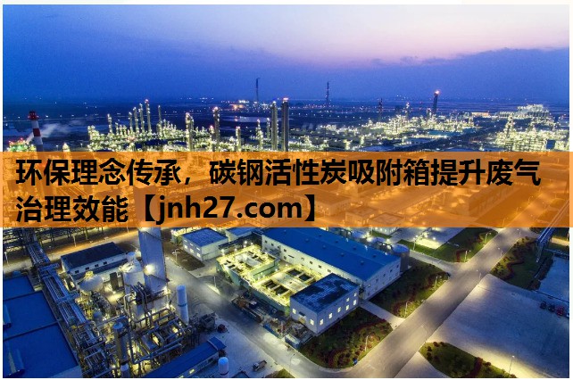 环保理念传承，碳钢活性炭吸附箱提升废气治理效能