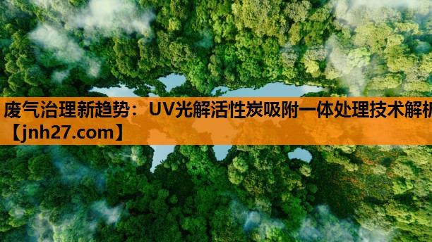 废气治理新趋势：UV光解活性炭吸附一体处理技术解析