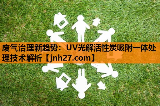 废气治理新趋势：UV光解活性炭吸附一体处理技术解析