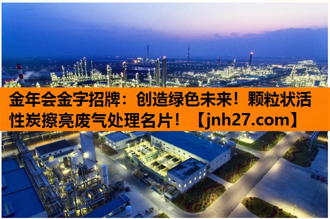 创造绿色未来！颗粒状活性炭擦亮废气处理名片！