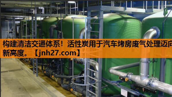 构建清洁交通体系！活性炭用于汽车烤房废气处理迈向新高度。