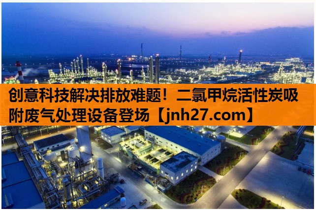 创意科技解决排放难题！二氯甲烷活性炭吸附废气处理设备登场