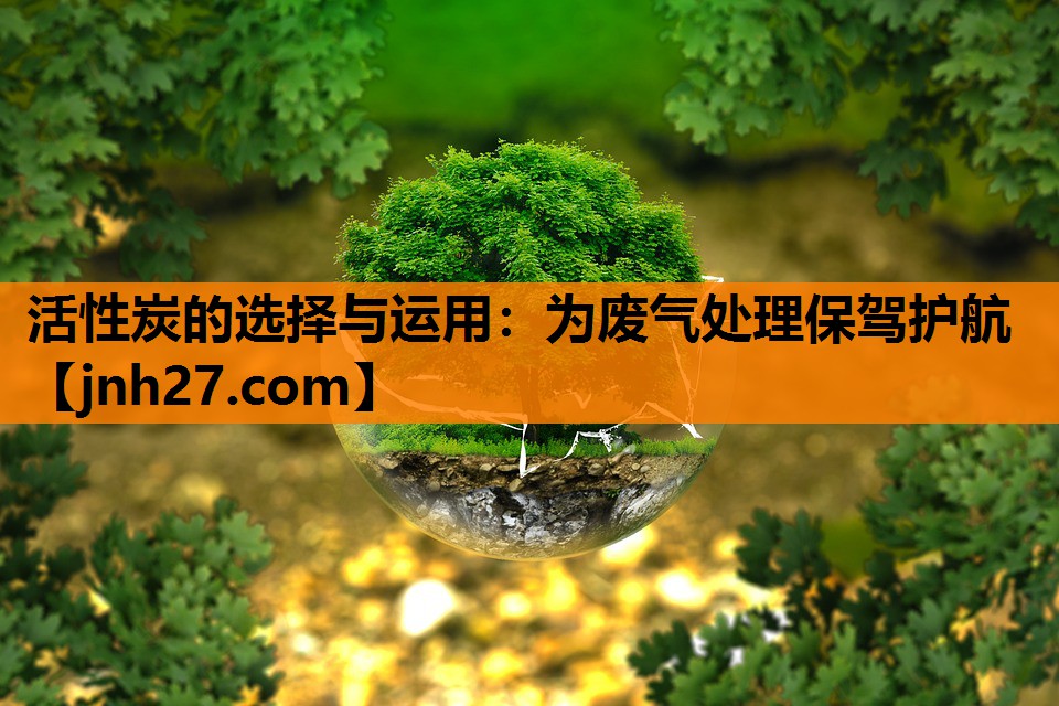 活性炭的选择与运用：为废气处理保驾护航