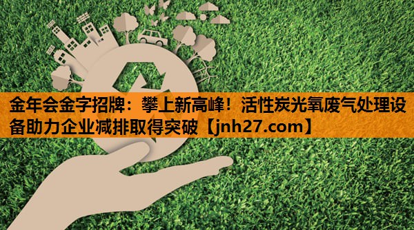 攀上新高峰！活性炭光氧废气处理设备助力企业减排取得突破