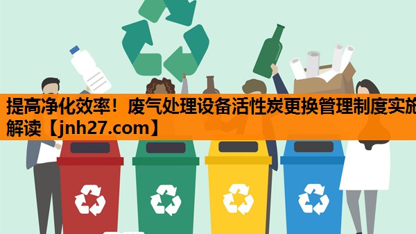 提高净化效率！废气处理设备活性炭更换管理制度实施解读